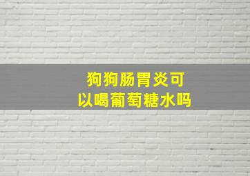 狗狗肠胃炎可以喝葡萄糖水吗