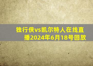 独行侠vs凯尔特人在线直播2024年6月18号回放