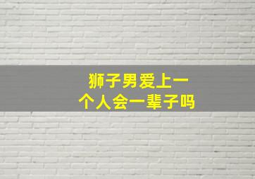 狮子男爱上一个人会一辈子吗