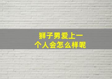 狮子男爱上一个人会怎么样呢