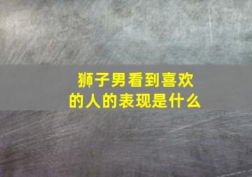 狮子男看到喜欢的人的表现是什么