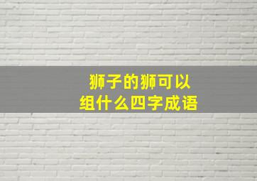 狮子的狮可以组什么四字成语