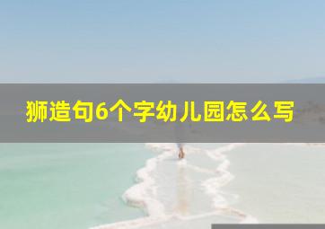 狮造句6个字幼儿园怎么写