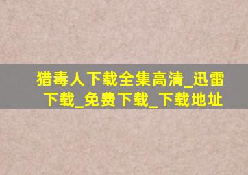 猎毒人下载全集高清_迅雷下载_免费下载_下载地址