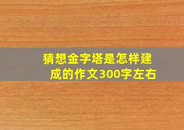 猜想金字塔是怎样建成的作文300字左右