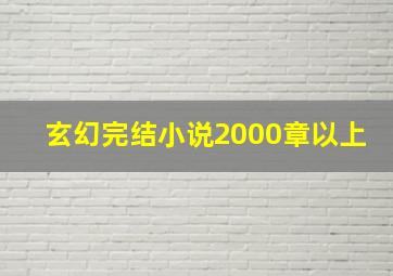 玄幻完结小说2000章以上