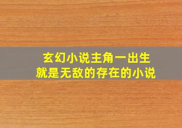 玄幻小说主角一出生就是无敌的存在的小说