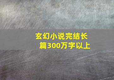 玄幻小说完结长篇300万字以上