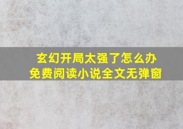 玄幻开局太强了怎么办免费阅读小说全文无弹窗