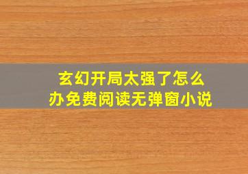 玄幻开局太强了怎么办免费阅读无弹窗小说