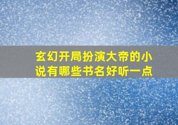 玄幻开局扮演大帝的小说有哪些书名好听一点