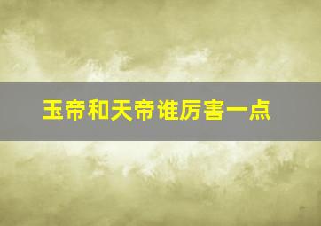 玉帝和天帝谁厉害一点