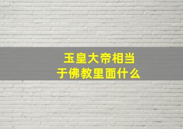 玉皇大帝相当于佛教里面什么