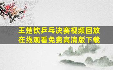 王楚钦乒乓决赛视频回放在线观看免费高清版下载