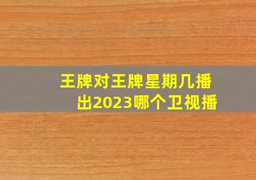 王牌对王牌星期几播出2023哪个卫视播