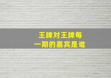 王牌对王牌每一期的嘉宾是谁