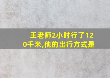 王老师2小时行了120千米,他的出行方式是