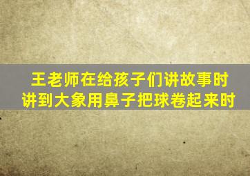 王老师在给孩子们讲故事时讲到大象用鼻子把球卷起来时