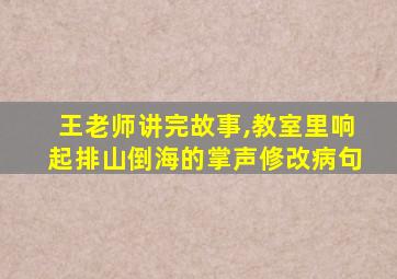 王老师讲完故事,教室里响起排山倒海的掌声修改病句