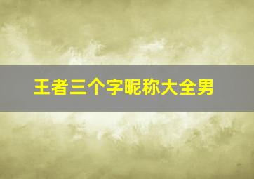 王者三个字昵称大全男