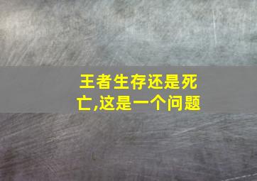 王者生存还是死亡,这是一个问题