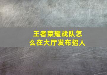 王者荣耀战队怎么在大厅发布招人