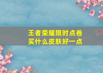 王者荣耀限时点卷买什么皮肤好一点