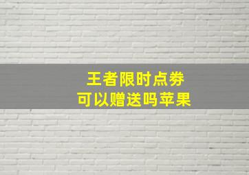 王者限时点劵可以赠送吗苹果