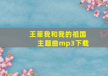 王菲我和我的祖国主题曲mp3下载