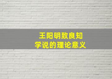 王阳明致良知学说的理论意义