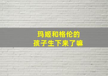 玛姬和格伦的孩子生下来了嘛