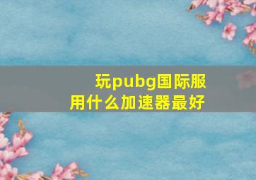 玩pubg国际服用什么加速器最好