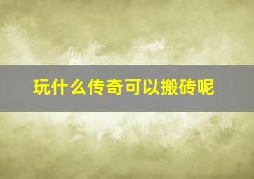 玩什么传奇可以搬砖呢