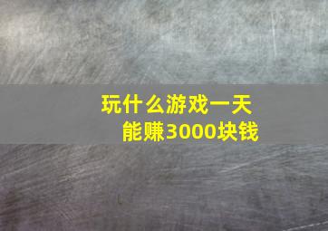 玩什么游戏一天能赚3000块钱