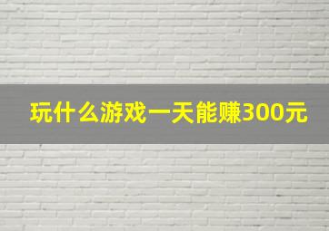 玩什么游戏一天能赚300元