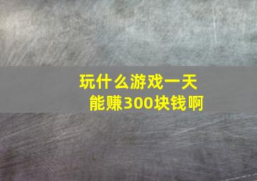 玩什么游戏一天能赚300块钱啊