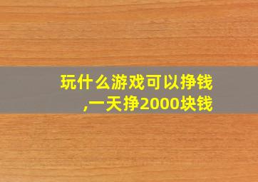 玩什么游戏可以挣钱,一天挣2000块钱