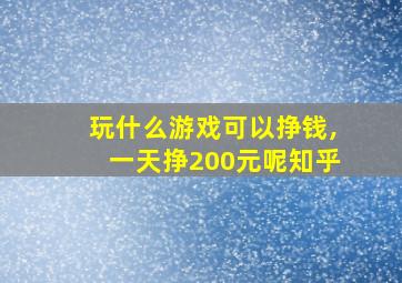 玩什么游戏可以挣钱,一天挣200元呢知乎