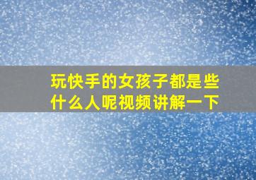 玩快手的女孩子都是些什么人呢视频讲解一下