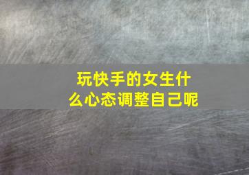 玩快手的女生什么心态调整自己呢