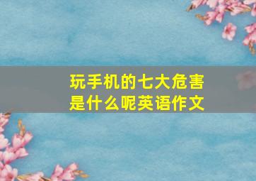 玩手机的七大危害是什么呢英语作文