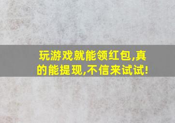 玩游戏就能领红包,真的能提现,不信来试试!