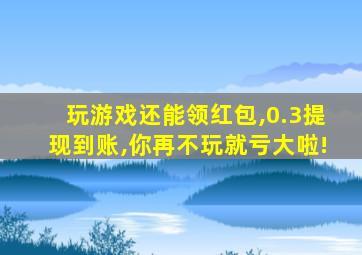 玩游戏还能领红包,0.3提现到账,你再不玩就亏大啦!