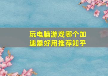 玩电脑游戏哪个加速器好用推荐知乎