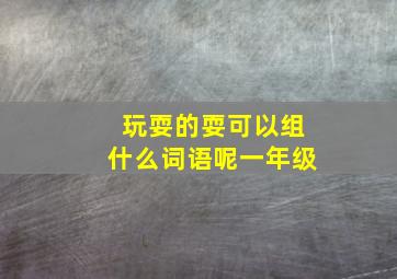 玩耍的耍可以组什么词语呢一年级