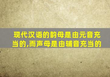 现代汉语的韵母是由元音充当的,而声母是由辅音充当的