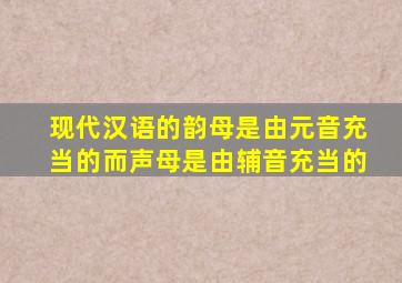 现代汉语的韵母是由元音充当的而声母是由辅音充当的