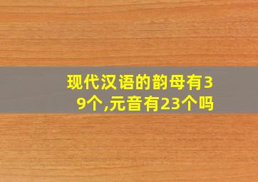 现代汉语的韵母有39个,元音有23个吗