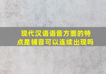 现代汉语语音方面的特点是辅音可以连续出现吗