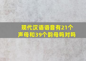 现代汉语语音有21个声母和39个韵母吗对吗